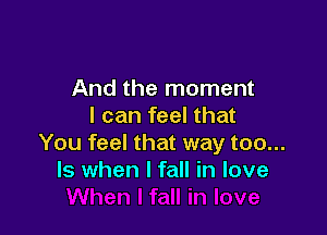 And the moment
I can feel that

You feel that way too...
Is when I fall in love