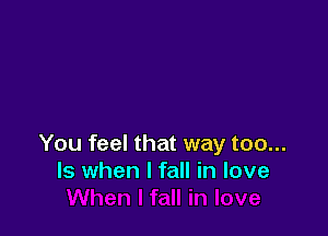 You feel that way too...
Is when I fall in love