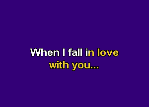 When I fall in love

with you...
