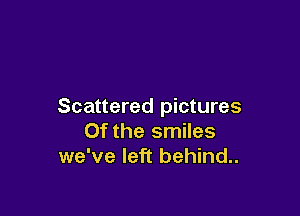Scattered pictures

0f the smiles
we've left behind..