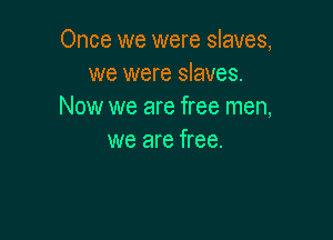 Once we were slaves,
we were slaves.
Now we are free men,

we are free.