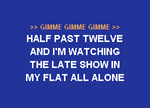 GIMME GIMME GIMME )
HALF PAST TWELVE

AND I'M WATCHING
THE LATE SHOW IN
MY FLAT ALL ALONE

g