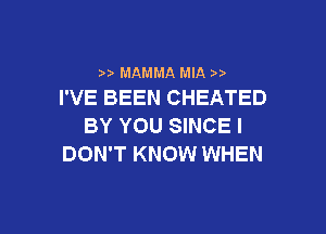 MAMMA MIA ))
I'VE BEEN CHEATED

BY YOU SINCE I
DON'T KNOW WHEN