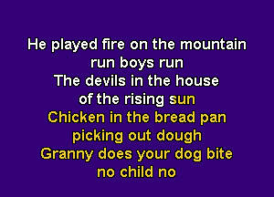 He played fire on the mountain
run boys run
The devils in the house
of the rising sun
Chicken in the bread pan
picking out dough

Granny does your dog bite
no child no I