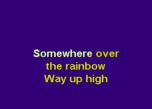 Somewhere over

the rainbow
Way up high