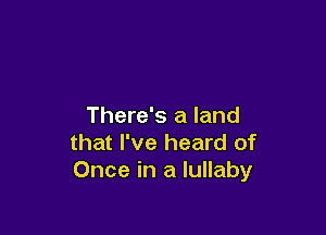 There's a land

that I've heard of
Once in a lullaby