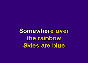 Somewhere over

the rainbow
Skies are blue