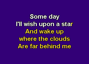 Some day
I'll wish upon a star
And wake up

where the clouds
Are far behind me