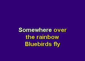 Somewhere over

the rainbow
Bluebirds fly