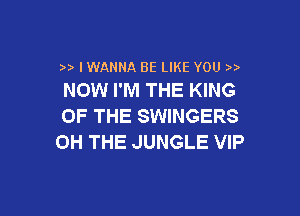 )) IWANNA BE LIKE YOU )
NOW I'M THE KING

OF THE SWINGERS
0H THE JUNGLE VIP