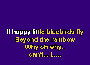 If happy little bluebirds fly

Beyond the rainbow
Why oh why..
can1.l .....