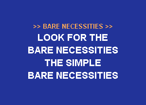 BARE NECESSITIES ))
LOOK FOR THE

BARE NECESSITIES
THE SIMPLE
BARE NECESSITIES

g