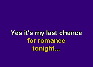 Yes it's my last chance

for romance
tonight...