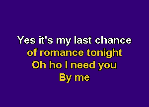 Yes it's my last chance
of romance tonight

0h ho I need you
By me