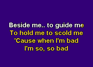 Beside me.. to guide me
To hold me to scold me

'Cause when I'm bad
I'm so, so bad