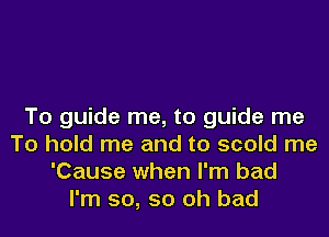 To guide me, to guide me
To hold me and to scold me
'Cause when I'm bad
I'm so, 50 oh bad