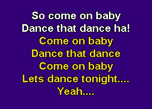 So come on baby
Dance that dance ha!
Come on baby
Dance that dance
Come on baby
Lets dance tonight....
Yeah....
