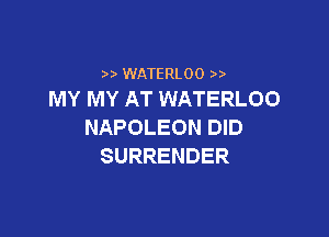 WATERLOO
MY MY AT WATERLOO

NAPOLEON DID
SURRENDER