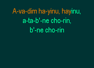 A-va-dim ha-yinu, hayinu,
a-ta-b'-ne cho-rin,
b'-ne cho-rin