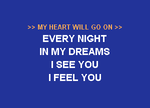 ) MY HEART WILL GO ON
EVERY NIGHT

IN MY DREAMS

I SEE YOU
I FEEL YOU