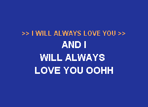 IWILL ALWAYS LOVE YOU
AND I

WILL ALWAYS
LOVE YOU OOHH