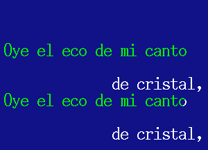 Oye e1 eco de mi canto

de cristal,
Oye el eco de mi canto

de cristal,