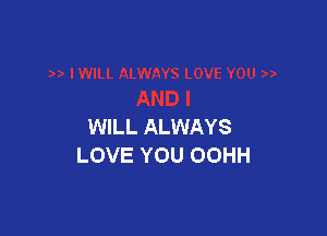 WILL ALWAYS
LOVE YOU OOHH