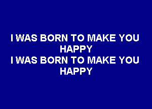 IWAS BORN TO MAKE YOU
HAPPY

IWAS BORN TO MAKE YOU
HAPPY