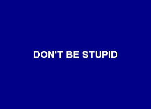 DON'T BE STUPID