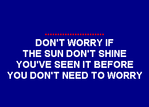 DON'T WORRY IF
THE SUN DON'T SHINE
YOU'VE SEEN IT BEFORE
YOU DON'T NEED TO WORRY