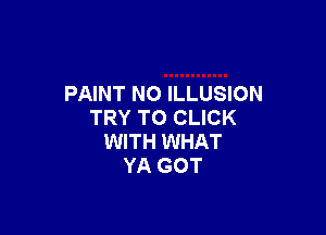 PAINT NO ILLUSION

TRY TO CLICK
WITH WHAT
YA GOT