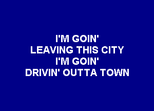 I'M GOIN'
LEAVING THIS CITY

I'M GOIN'
DRIVIN' OUTTA TOWN