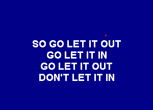 SO GO LET IT OUT

GO LET IT IN
GO LET IT OUT
DON'T LET IT IN