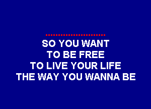 SO YOU WANT
TO BE FREE

TO LIVE YOUR LIFE
THE WAY YOU WANNA BE