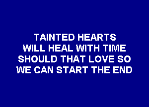 TAINTED HEARTS
WILL HEAL WITH TIME
SHOULD THAT LOVE SO
WE CAN START THE END