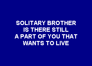 SOLITARY BROTHER
IS THERE STILL

A PART OF YOU THAT
WANTS TO LIVE