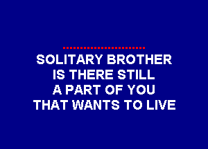 SOLITARY BROTHER

IS THERE STILL
A PART OF YOU
THAT WANTS TO LIVE