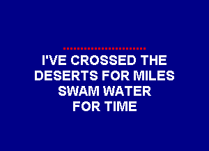 I'VE CROSSED THE
DESERTS FOR MILES
SWAM WATER
FOR TIME

g