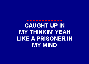 CAUGHT UP IN

MY THINKIN' YEAH
LIKE A PRISONER IN
MY MIND