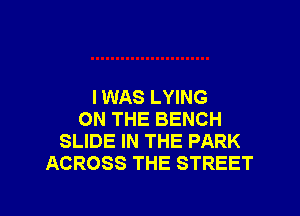 I WAS LYING

ON THE BENCH
SLIDE IN THE PARK
ACROSS THE STREET
