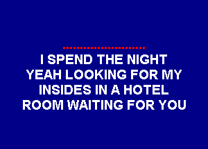I SPEND THE NIGHT
YEAH LOOKING FOR MY
INSIDES IN A HOTEL
ROOM WAITING FOR YOU