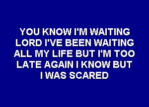 YOU KNOW I'M WAITING
LORD I'VE BEEN WAITING
ALL MY LIFE BUT I'M TOO
LATE AGAIN I KNOW BUT

I WAS SCARED