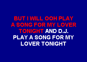 AND D.J.
PLAY A SONG FOR MY
LOVER TONIGHT