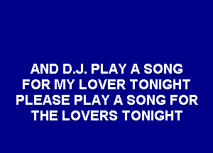 AND D.J. PLAY A SONG
FOR MY LOVER TONIGHT
PLEASE PLAY A SONG FOR
THE LOVERS TONIGHT