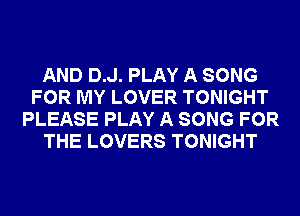 AND D.J. PLAY A SONG
FOR MY LOVER TONIGHT
PLEASE PLAY A SONG FOR
THE LOVERS TONIGHT
