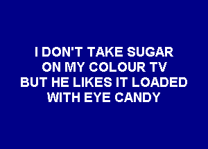 I DON'T TAKE SUGAR
ON MY COLOUR TV
BUT HE LIKES IT LOADED
WITH EYE CANDY