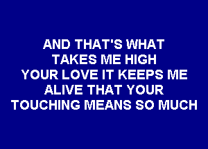 AND THAT'S WHAT
TAKES ME HIGH
YOUR LOVE IT KEEPS ME
ALIVE THAT YOUR
TOUCHING MEANS SO MUCH