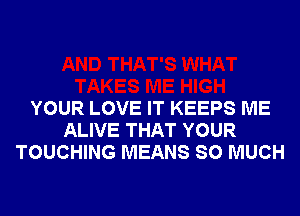 YOUR LOVE IT KEEPS ME
ALIVE THAT YOUR
TOUCHING MEANS SO MUCH