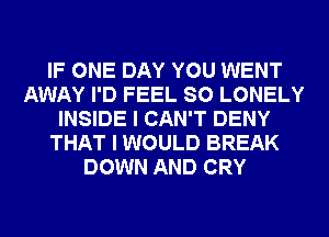 IF ONE DAY YOU WENT
AWAY I'D FEEL SO LONELY
INSIDE I CAN'T DENY
THAT I WOULD BREAK
DOWN AND CRY