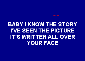 BABY I KNOW THE STORY
I'VE SEEN THE PICTURE
IT'S WRITTEN ALL OVER

YOUR FACE